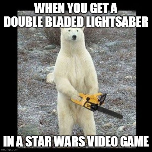 Chainsaw Bear Meme | WHEN YOU GET A DOUBLE BLADED LIGHTSABER; IN A STAR WARS VIDEO GAME | image tagged in memes,chainsaw bear | made w/ Imgflip meme maker