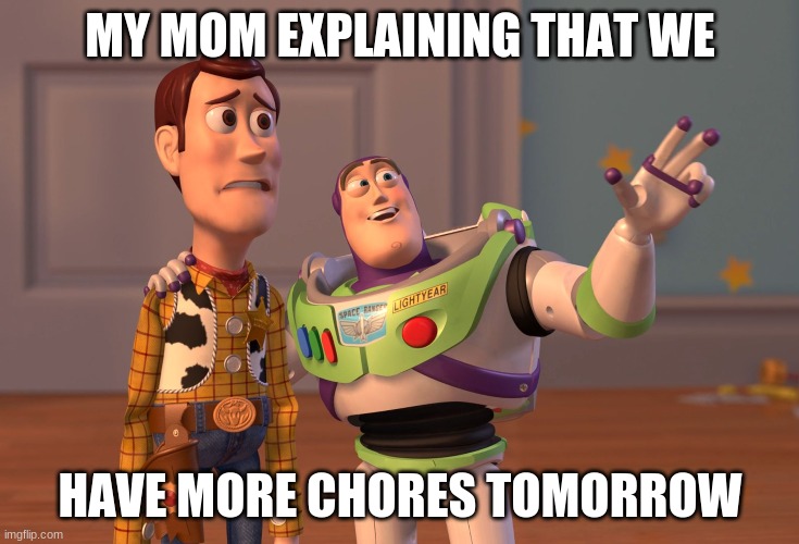 X, X Everywhere Meme | MY MOM EXPLAINING THAT WE; HAVE MORE CHORES TOMORROW | image tagged in memes,x x everywhere | made w/ Imgflip meme maker