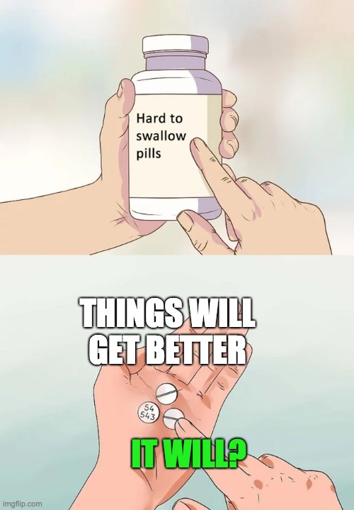 The Modern Day Brain | THINGS WILL GET BETTER; IT WILL? | image tagged in memes,hard to swallow pills | made w/ Imgflip meme maker