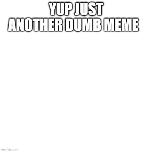 Blank Transparent Square | YUP JUST ANOTHER DUMB MEME | image tagged in memes,blank transparent square | made w/ Imgflip meme maker