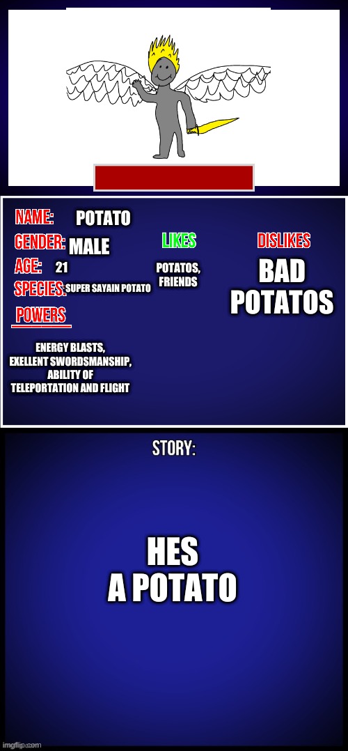 OC Full Showcase | POTATO; BAD POTATOS; POTATOS, FRIENDS; MALE; 21; SUPER SAYAIN POTATO; ENERGY BLASTS, EXELLENT SWORDSMANSHIP, ABILITY OF TELEPORTATION AND FLIGHT; HES A POTATO | image tagged in oc full showcase | made w/ Imgflip meme maker