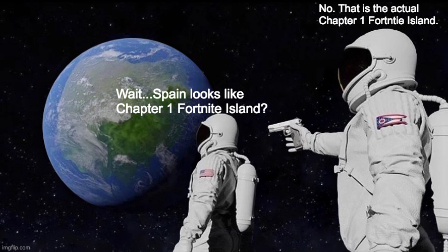 I'm not wrong | No. That is the actual Chapter 1 Fortntie Island. Wait...Spain looks like Chapter 1 Fortnite Island? | image tagged in memes,always has been,fortnite | made w/ Imgflip meme maker