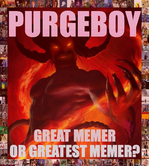 u cuk mods cant handle free speech | PURGEBOY; GREAT MEMER OR GREATEST MEMER? | image tagged in and then the devil said,the purge,purge,memes about memeing,imgflip trolls,free speech | made w/ Imgflip meme maker
