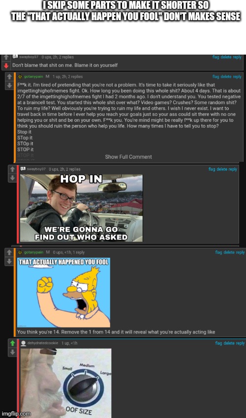 I SKIP SOME PARTS TO MAKE IT SHORTER SO THE "THAT ACTUALLY HAPPEN YOU FOOL" DON'T MAKES SENSE | image tagged in gotanypain | made w/ Imgflip meme maker