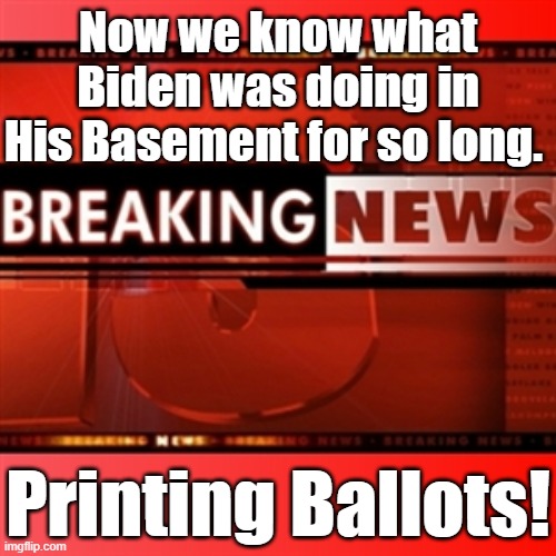 BREAKING NEWS! | Now we know what Biden was doing in His Basement for so long. Printing Ballots! | image tagged in breaking news,printing ballots,no scrutineers,democratic cheating,embarrasment to america,democrat dishonesty | made w/ Imgflip meme maker