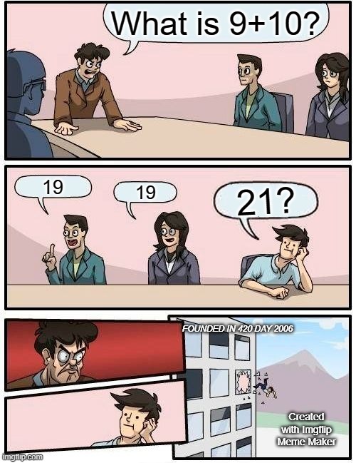 Boardroom Meeting Suggestion Meme | What is 9+10? 19; 19; 21? FOUNDED IN 420 DAY 2006; Created with Imgflip Meme Maker | image tagged in memes,boardroom meeting suggestion | made w/ Imgflip meme maker