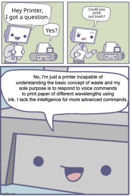 No, I'm just a printer incapable of understanding the basic concept of waste and my sole purpose is to respond to voice commands to print paper of different wavelengths using ink. I lack the intelligence for more advanced commands. | made w/ Imgflip meme maker