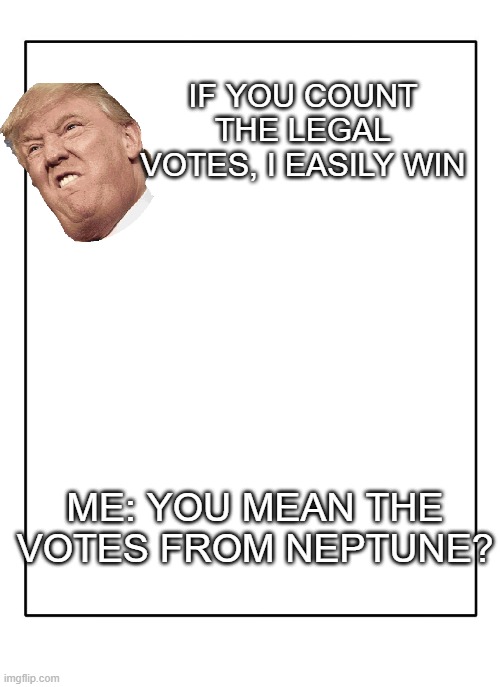oop | IF YOU COUNT THE LEGAL VOTES, I EASILY WIN; ME: YOU MEAN THE VOTES FROM NEPTUNE? | image tagged in blank template | made w/ Imgflip meme maker