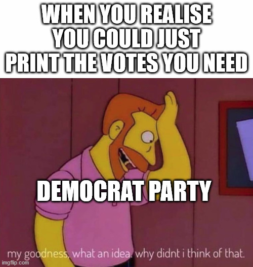 It was so simple all along | WHEN YOU REALISE YOU COULD JUST PRINT THE VOTES YOU NEED; DEMOCRAT PARTY | image tagged in my goodness what an idea why didn't i think of that,voter fraud,election 2020,joe biden,liberal hypocrisy | made w/ Imgflip meme maker