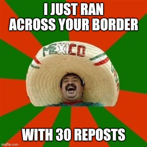 succesful mexican | I JUST RAN ACROSS YOUR BORDER WITH 30 REPOSTS | image tagged in succesful mexican | made w/ Imgflip meme maker