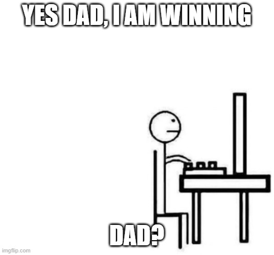 Be like bill computer | YES DAD, I AM WINNING; DAD? | image tagged in be like bill computer | made w/ Imgflip meme maker