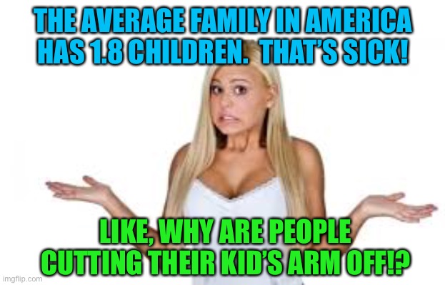 How much is a whole one? | THE AVERAGE FAMILY IN AMERICA HAS 1.8 CHILDREN.  THAT’S SICK! LIKE, WHY ARE PEOPLE CUTTING THEIR KID’S ARM OFF!? | image tagged in dumb blonde,funny,memes,dark humor | made w/ Imgflip meme maker