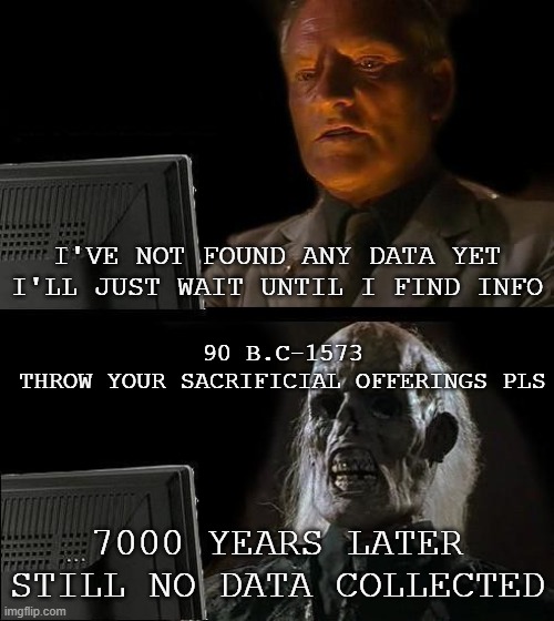 life history book | I'VE NOT FOUND ANY DATA YET I'LL JUST WAIT UNTIL I FIND INFO; 90 B.C-1573
THROW YOUR SACRIFICIAL OFFERINGS PLS; 7000 YEARS LATER
STILL NO DATA COLLECTED | image tagged in memes,i'll just wait here | made w/ Imgflip meme maker