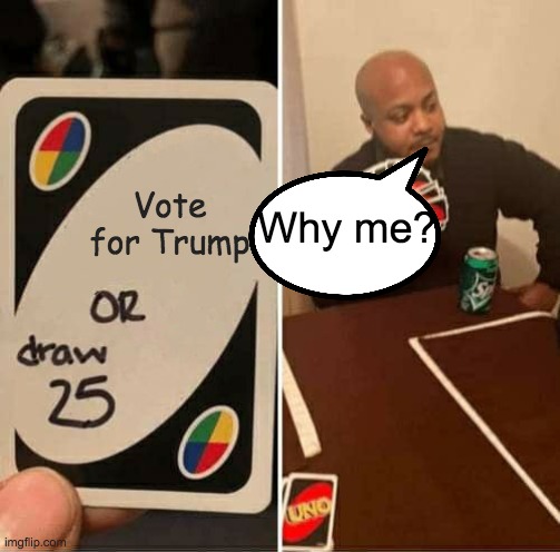 So hard... | Vote for Trump; Why me? | image tagged in memes,uno draw 25 cards | made w/ Imgflip meme maker