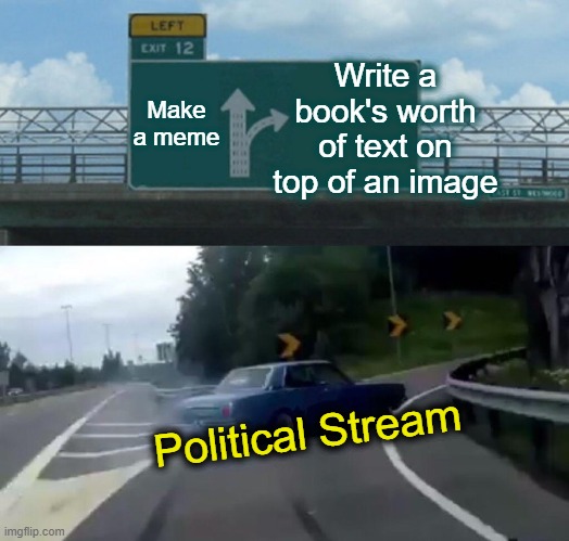 Left Exit 12 Off Ramp Meme | Write a book's worth of text on top of an image; Make a meme; Political Stream | image tagged in memes,left exit 12 off ramp | made w/ Imgflip meme maker