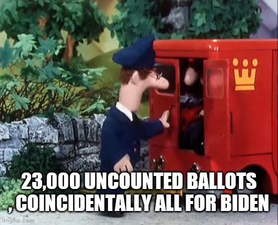 Postman Pat: Can You Guess Who's in his Van? | 23,000 UNCOUNTED BALLOTS , COINCIDENTALLY ALL FOR BIDEN | image tagged in postman pat can you guess who's in his van | made w/ Imgflip meme maker