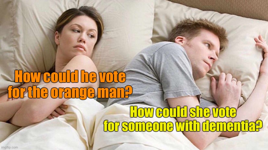 I Bet He's Thinking About Other Women | How could he vote for the orange man? How could she vote for someone with dementia? | image tagged in memes,i bet he's thinking about other women | made w/ Imgflip meme maker