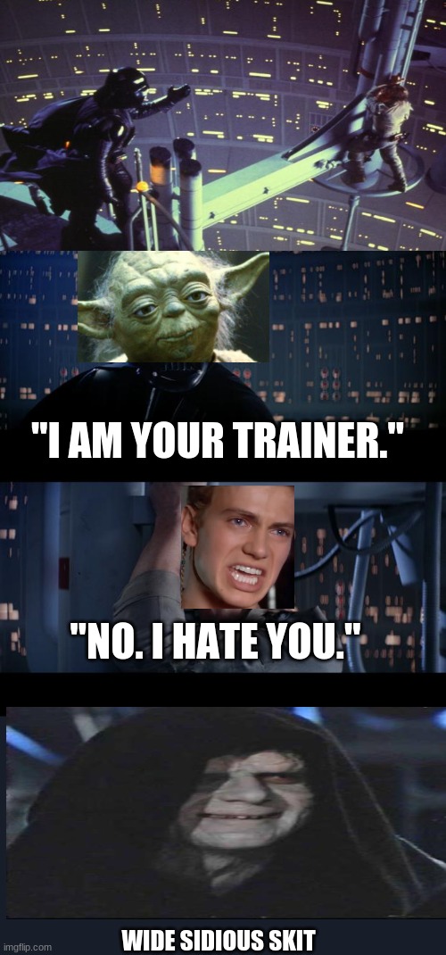 Cursed star wars would be like | "I AM YOUR TRAINER."; "NO. I HATE YOU."; WIDE SIDIOUS SKIT | image tagged in memes,star wars no,funny,yoda | made w/ Imgflip meme maker