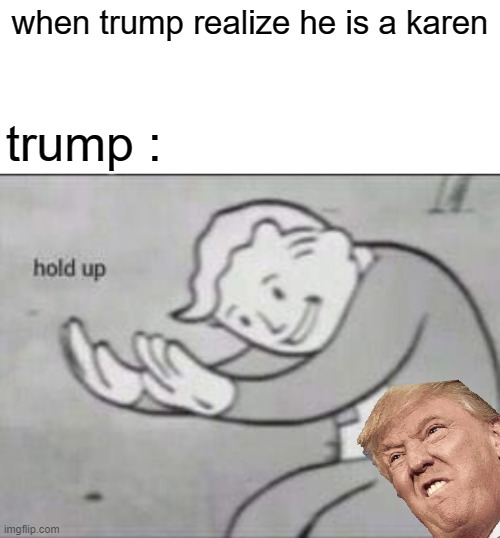 Fallout hold up with space on the top | when trump realize he is a karen; trump : | image tagged in fallout hold up with space on the top | made w/ Imgflip meme maker