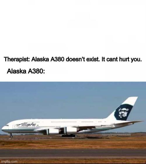 Alaska A380 | Therapist: Alaska A380 doesn’t exist. It cant hurt you. Alaska A380: | image tagged in aviation,therapist | made w/ Imgflip meme maker