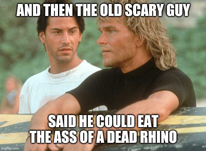 rhinoass | AND THEN THE OLD SCARY GUY; SAID HE COULD EAT THE ASS OF A DEAD RHINO | image tagged in keanu patrick_pointbreak | made w/ Imgflip meme maker