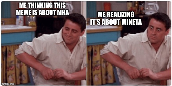 Joey from Friends | ME THINKING THIS MEME IS ABOUT MHA ME REALIZING IT’S ABOUT MINETA | image tagged in joey from friends | made w/ Imgflip meme maker