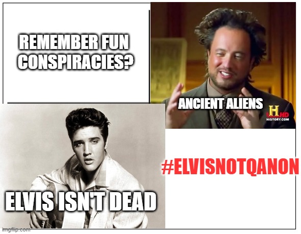 Fun Conspiracies | REMEMBER FUN 
CONSPIRACIES? ANCIENT ALIENS; #ELVISNOTQANON; ELVIS ISN'T DEAD | image tagged in qanon,elvis,ancient aliens,conspiracy theory | made w/ Imgflip meme maker