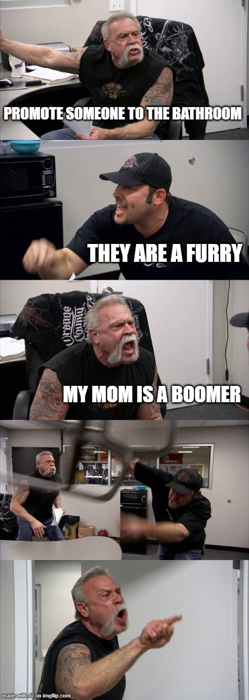 what the- | PROMOTE SOMEONE TO THE BATHROOM; THEY ARE A FURRY; MY MOM IS A BOOMER | image tagged in memes,american chopper argument | made w/ Imgflip meme maker