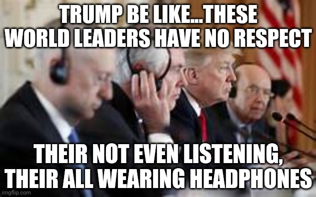 Trump not listening | TRUMP BE LIKE...THESE WORLD LEADERS HAVE NO RESPECT; THEIR NOT EVEN LISTENING, THEIR ALL WEARING HEADPHONES | image tagged in trump,politics,government,donald trump is an idiot | made w/ Imgflip meme maker