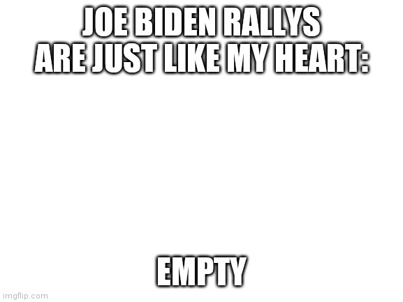 Blank White Template | JOE BIDEN RALLYS ARE JUST LIKE MY HEART:; EMPTY | image tagged in blank white template | made w/ Imgflip meme maker