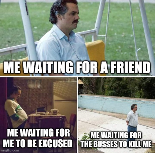 Sad Pablo Escobar | ME WAITING FOR A FRIEND; ME WAITING FOR ME TO BE EXCUSED; ME WAITING FOR THE BUSSES TO KILL ME | image tagged in memes,sad pablo escobar | made w/ Imgflip meme maker