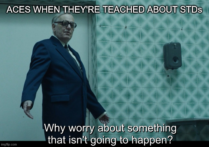 Why worry about something that isn't going to happen |  ACES WHEN THEY'RE TEACHED ABOUT STDs | image tagged in why worry about something that isn't going to happen,ace,aroace | made w/ Imgflip meme maker