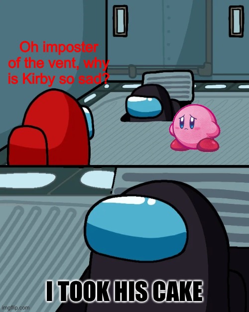 Black sus, he ate Kirby’s cake and vented! | Oh imposter of the vent, why is Kirby so sad? I TOOK HIS CAKE | image tagged in impostor of the vent,kirby,among us,memes | made w/ Imgflip meme maker