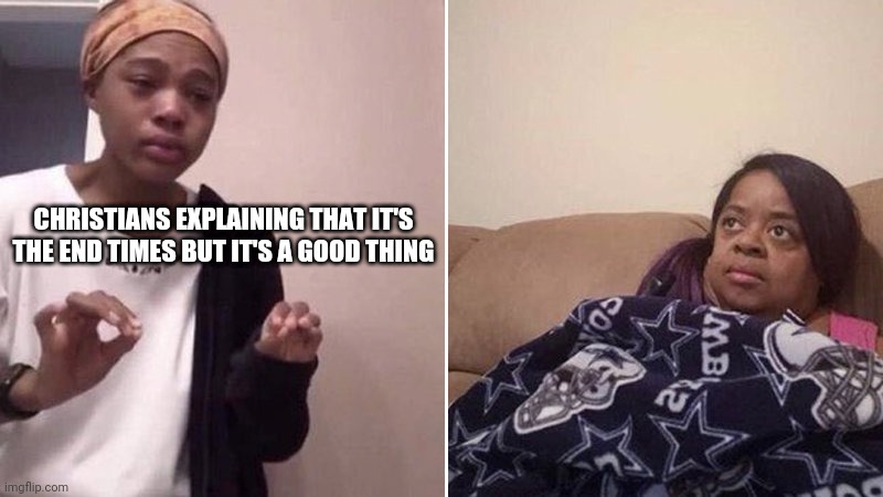Me explaining to my mom | CHRISTIANS EXPLAINING THAT IT'S THE END TIMES BUT IT'S A GOOD THING | image tagged in me explaining to my mom | made w/ Imgflip meme maker
