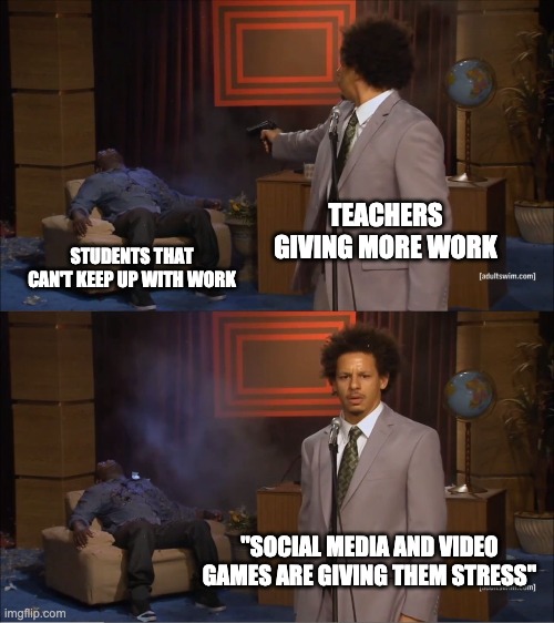 Who Killed Hannibal Meme | TEACHERS GIVING MORE WORK; STUDENTS THAT CAN'T KEEP UP WITH WORK; "SOCIAL MEDIA AND VIDEO GAMES ARE GIVING THEM STRESS" | image tagged in memes,who killed hannibal | made w/ Imgflip meme maker