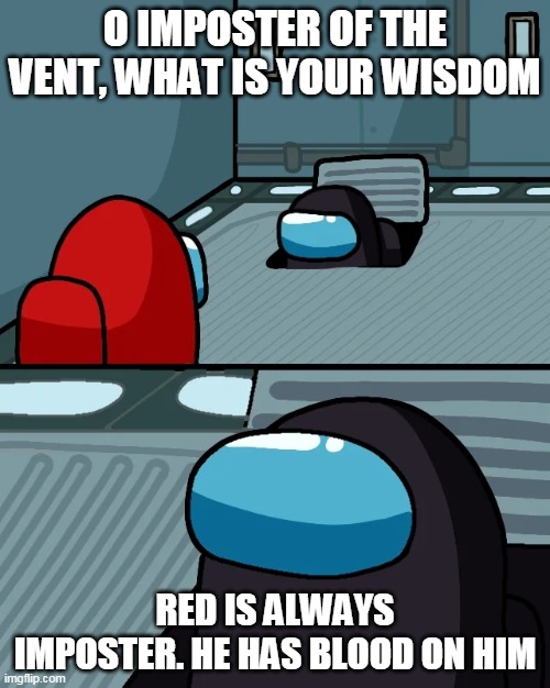 impostor of the vent | O IMPOSTER OF THE VENT, WHAT IS YOUR WISDOM; RED IS ALWAYS IMPOSTER. HE HAS BLOOD ON HIM | image tagged in impostor of the vent | made w/ Imgflip meme maker