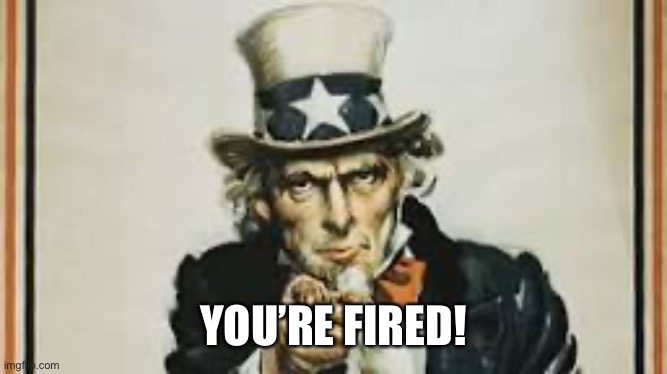 Message to Trump from Uncle Sam. |  YOU’RE FIRED! | image tagged in not my president,donald trump you're fired | made w/ Imgflip meme maker