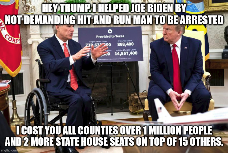 Governor Abbott deceiving Trump | HEY TRUMP. I HELPED JOE BIDEN BY NOT DEMANDING HIT AND RUN MAN TO BE ARRESTED; I COST YOU ALL COUNTIES OVER 1 MILLION PEOPLE AND 2 MORE STATE HOUSE SEATS ON TOP OF 15 OTHERS. | image tagged in greg abbott,texans,liars | made w/ Imgflip meme maker