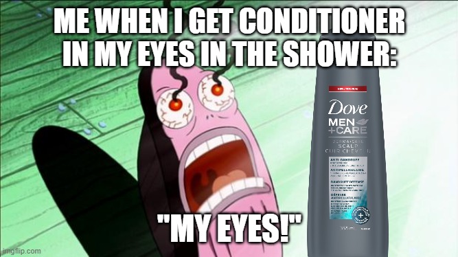 ME WHEN I GET CONDITIONER IN MY EYES IN THE SHOWER:; "MY EYES!" | image tagged in memes,funny,true | made w/ Imgflip meme maker