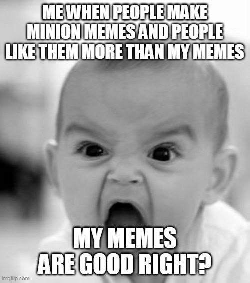 do u like my memes? | ME WHEN PEOPLE MAKE MINION MEMES AND PEOPLE LIKE THEM MORE THAN MY MEMES; MY MEMES ARE GOOD RIGHT? | image tagged in memes,angry baby | made w/ Imgflip meme maker