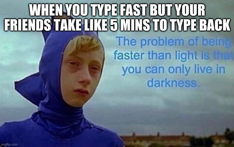 ................................................................................................................................ | WHEN YOU TYPE FAST BUT YOUR FRIENDS TAKE LIKE 5 MINS TO TYPE BACK | image tagged in depression sonic | made w/ Imgflip meme maker