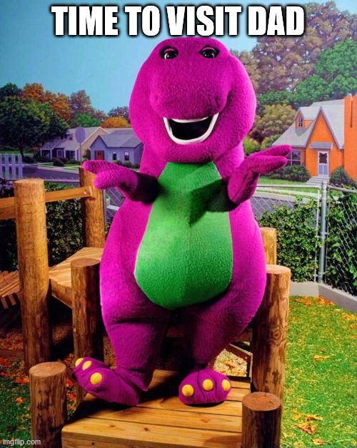 Barney the Dinosaur  | TIME TO VISIT DAD | image tagged in barney the dinosaur | made w/ Imgflip meme maker