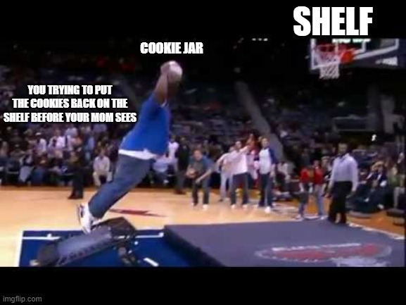 fat man dunk basket ball | SHELF; COOKIE JAR; YOU TRYING TO PUT THE COOKIES BACK ON THE SHELF BEFORE YOUR MOM SEES | image tagged in fat man dunk basket ball | made w/ Imgflip meme maker