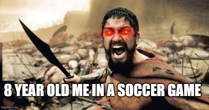 Sparta Leonidas | 8 YEAR OLD ME IN A SOCCER GAME | image tagged in memes,sparta leonidas | made w/ Imgflip meme maker