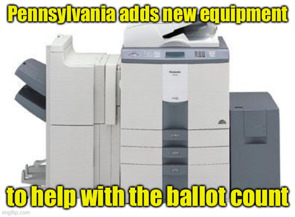 Copy Machine | Pennsylvania adds new equipment; to help with the ballot count | image tagged in copy machine,election 2020,voter fraud | made w/ Imgflip meme maker