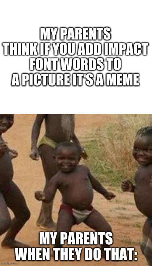 MY PARENTS THINK IF YOU ADD IMPACT FONT WORDS TO A PICTURE IT‘S A MEME; MY PARENTS WHEN THEY DO THAT: | image tagged in blank white template,memes,third world success kid,funny,parents | made w/ Imgflip meme maker