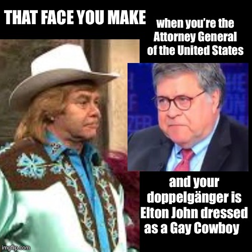 Freaky Friday | THAT FACE YOU MAKE; when you’re the Attorney General of the United States; and your doppelgänger is Elton John dressed as a Gay Cowboy | image tagged in elton john,attorney general,that face you make when | made w/ Imgflip meme maker