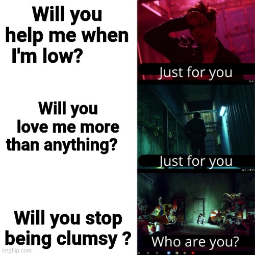 Will you help me when I'm low? Will you love me more than anything? Will you stop being clumsy ? | image tagged in bts fake love meme | made w/ Imgflip meme maker