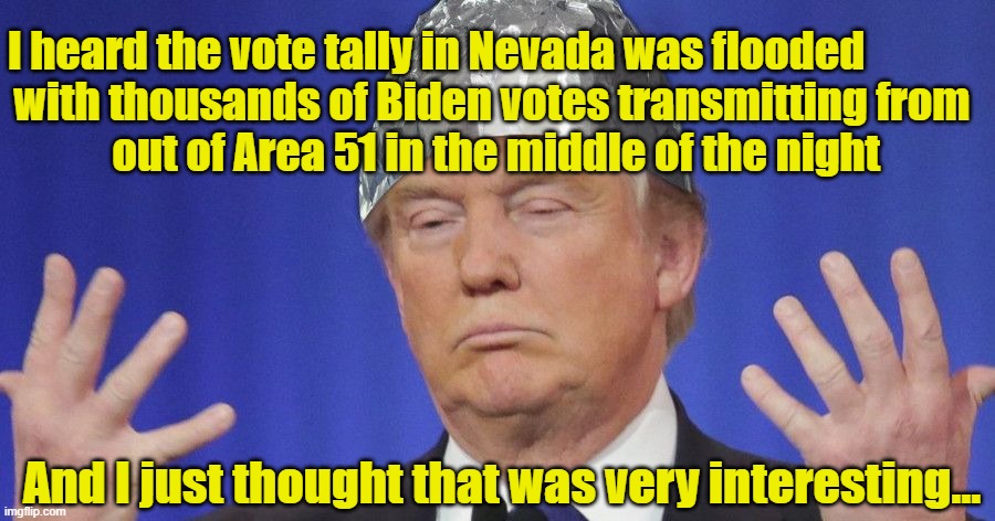 Trump and the Nevada Vote | I heard the vote tally in Nevada was flooded            
 with thousands of Biden votes transmitting from
   out of Area 51 in the middle of the night; And I just thought that was very interesting… | image tagged in nevada,donald trump approves,donald trump is an idiot,election 2020,donald trump | made w/ Imgflip meme maker