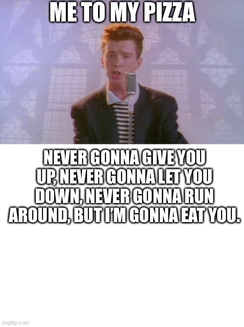 Rick Ashly eating pizza | ME TO MY PIZZA; NEVER GONNA GIVE YOU UP, NEVER GONNA LET YOU DOWN, NEVER GONNA RUN AROUND, BUT I’M GONNA EAT YOU. | image tagged in rick astley,pizza,never gonna give you up | made w/ Imgflip meme maker